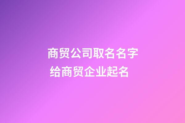 商贸公司取名名字 给商贸企业起名-第1张-公司起名-玄机派